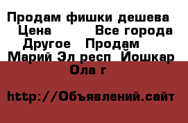 Продам фишки дешева  › Цена ­ 550 - Все города Другое » Продам   . Марий Эл респ.,Йошкар-Ола г.